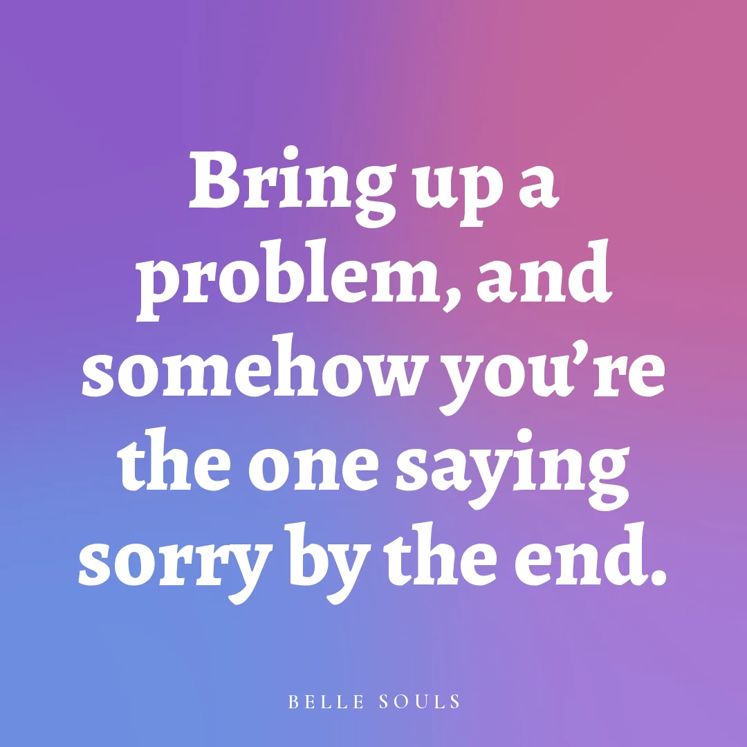 Bring up a problem, and somehow you're the one saying sorry by the end.