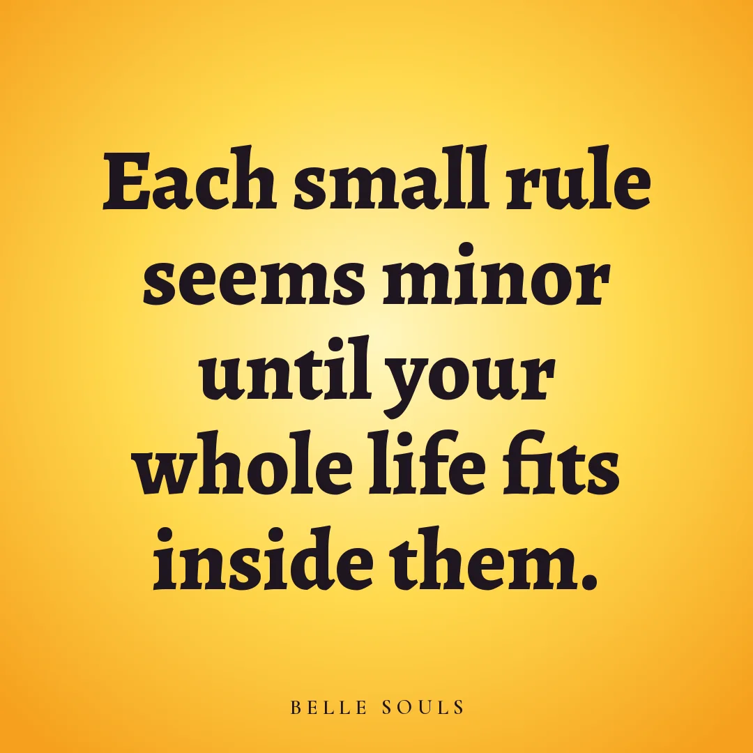 Each small rule seems minor until your whole life fits inside them.