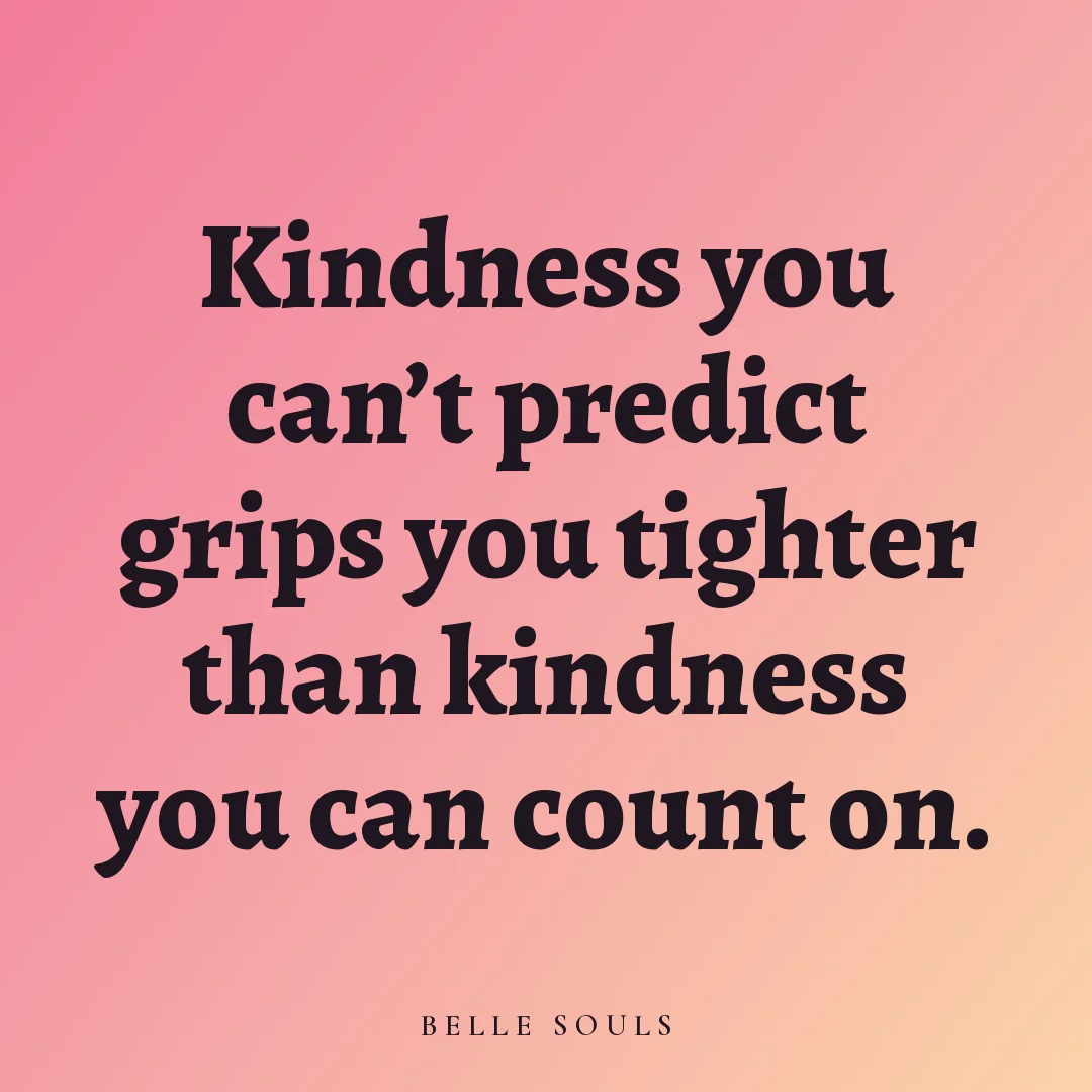 Kindness you can't predict grips you tighter than kindness you can count on.