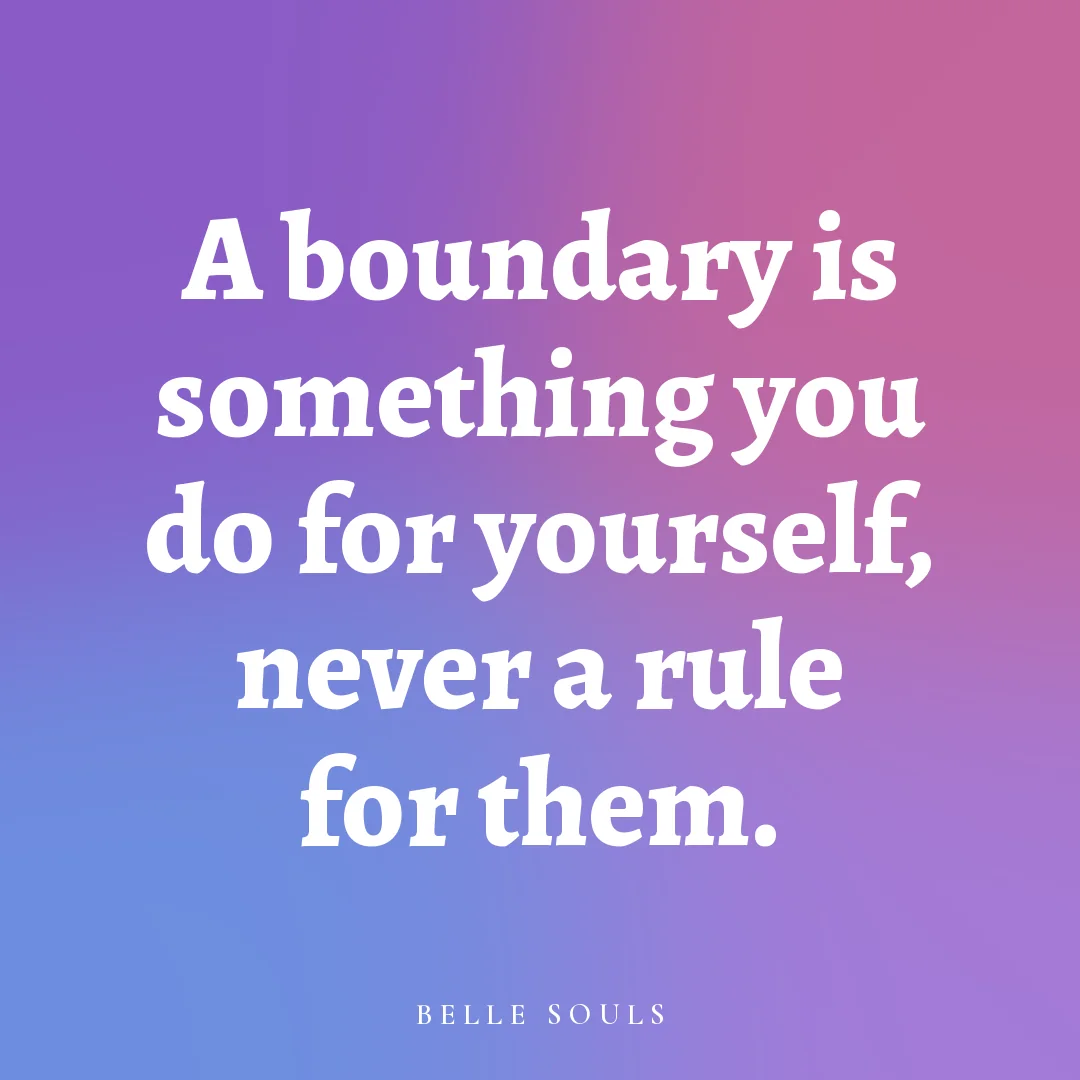 A boundary is something you do for yourself, never a rule for them.