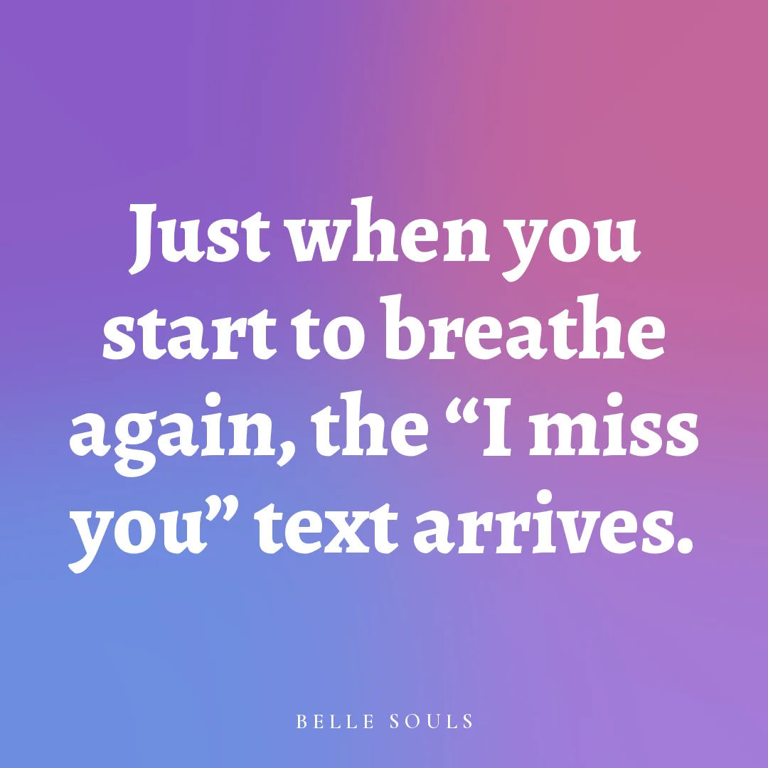 Just when you start to breathe again, the "I miss you" text arrives.