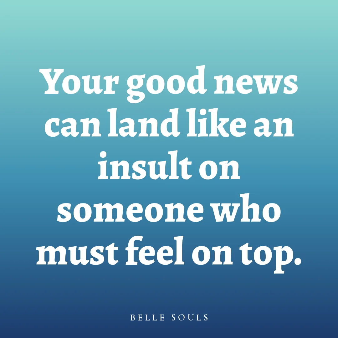 Your good news can land like an insult on someone who must feel on top.
