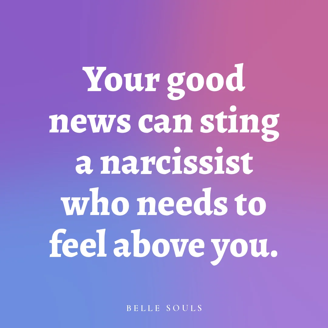 Your good news can sting a narcissist who needs to feel above you.