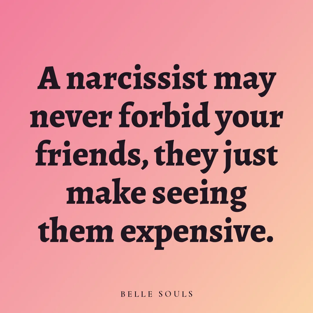A narcissist may never forbid your friends, they just make seeing them expensive.