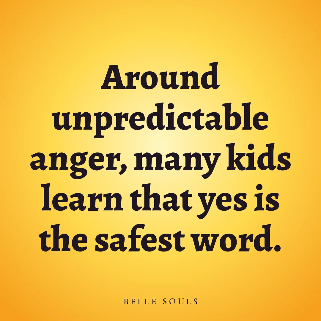 Around unpredictable anger, many kids learn that yes is the safest word.