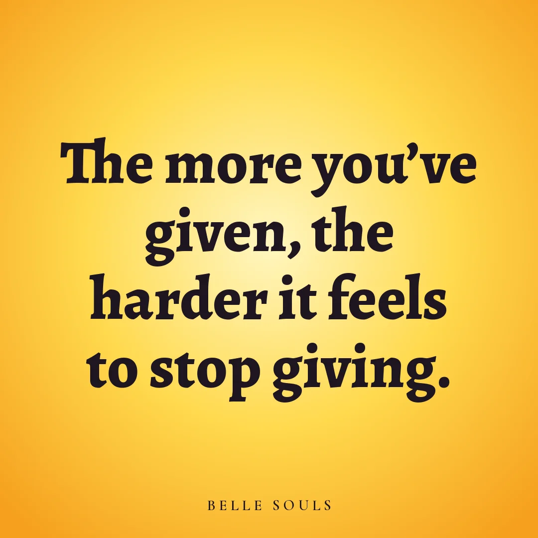 The more you've given, the harder it feels to stop giving.