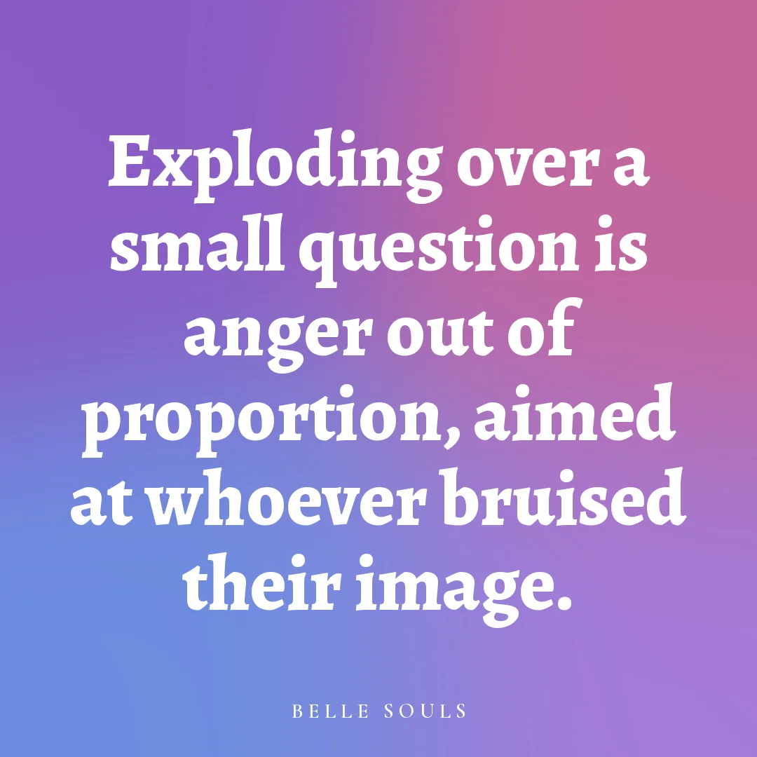 Exploding over a small question is anger out of proportion, aimed at whoever bruised their image.