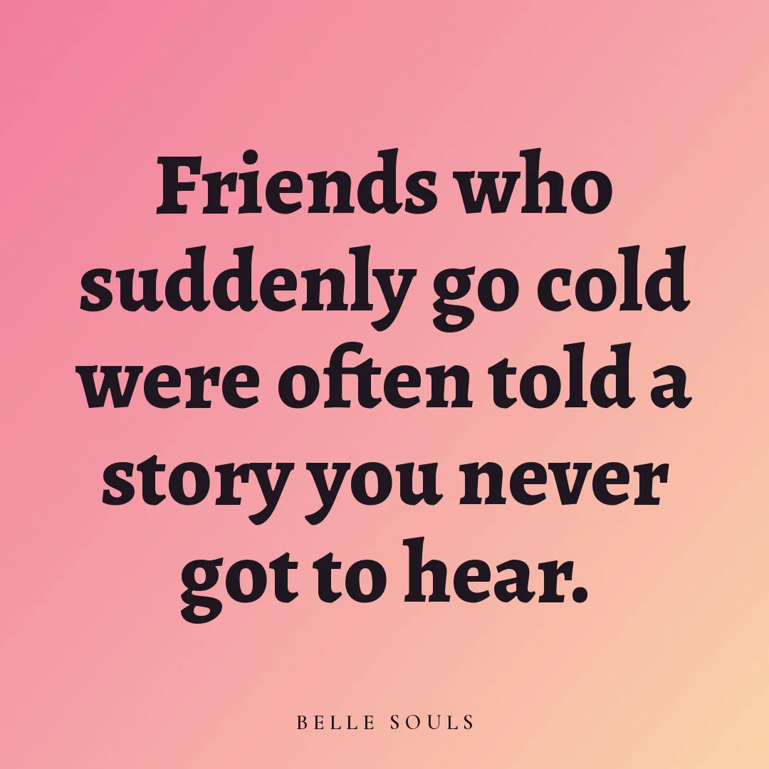 Friends who suddenly go cold were often told a story you never got to hear.