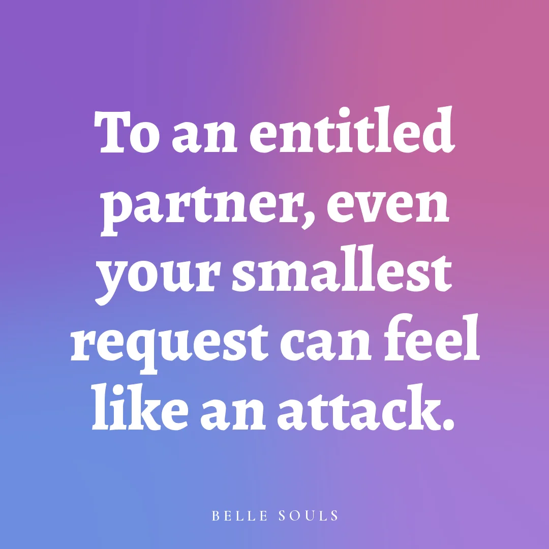 To an entitled partner, even your smallest request can feel like an attack.