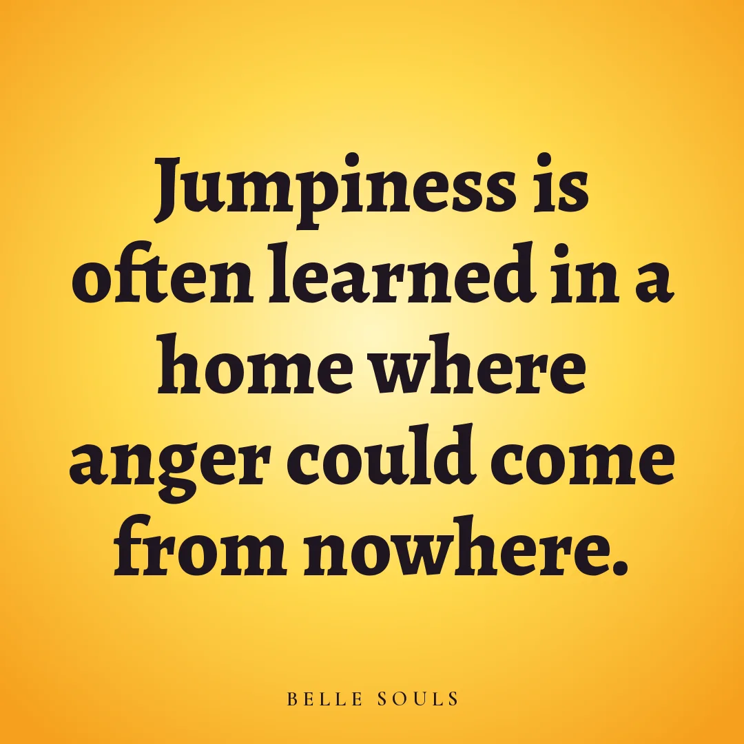 Jumpiness is often learned in a home where anger could come from nowhere.