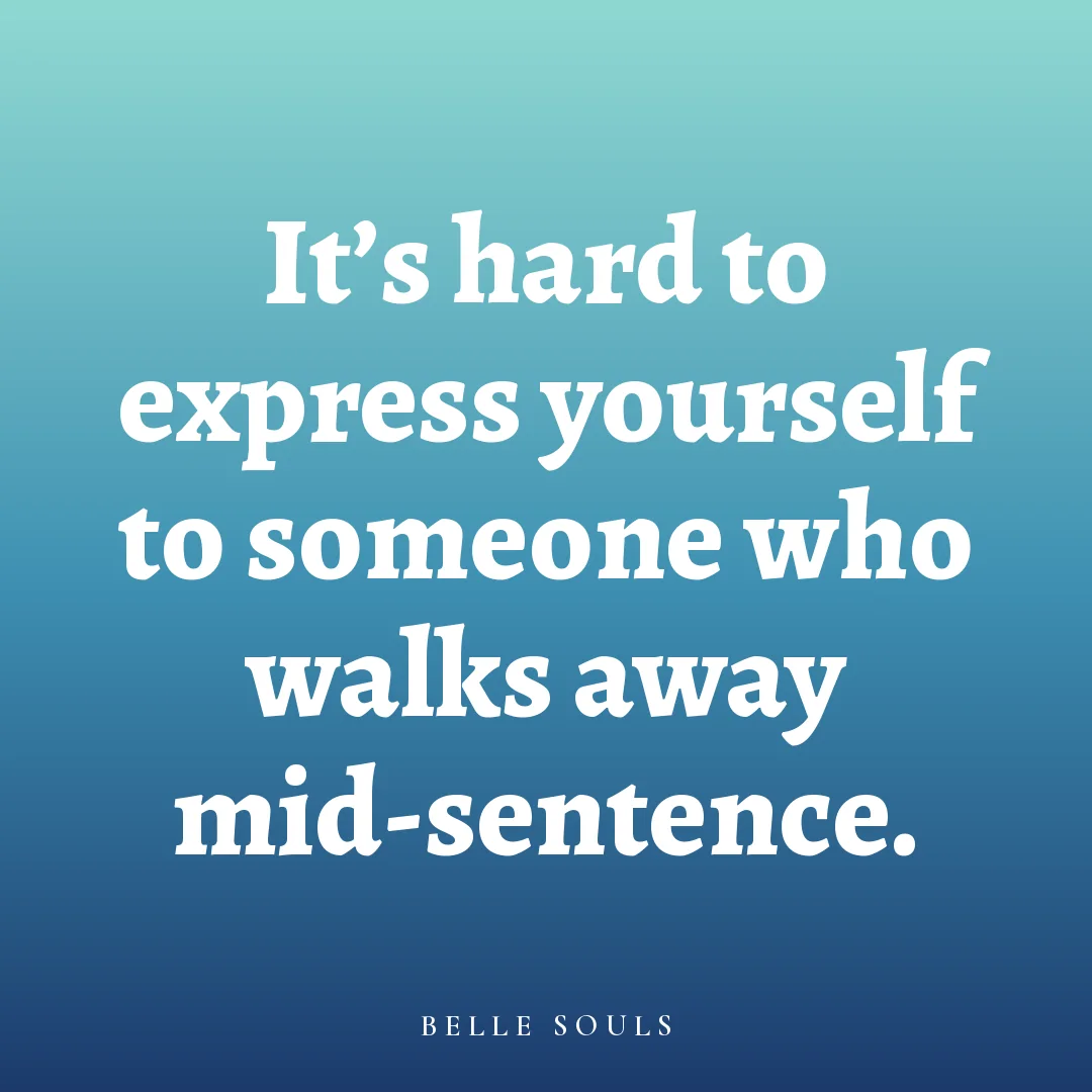It's hard to express yourself to someone who walks away mid-sentence.