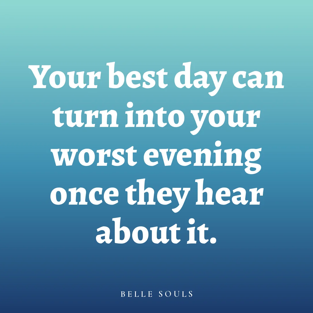 Your best day can turn into your worst evening once they hear about it.