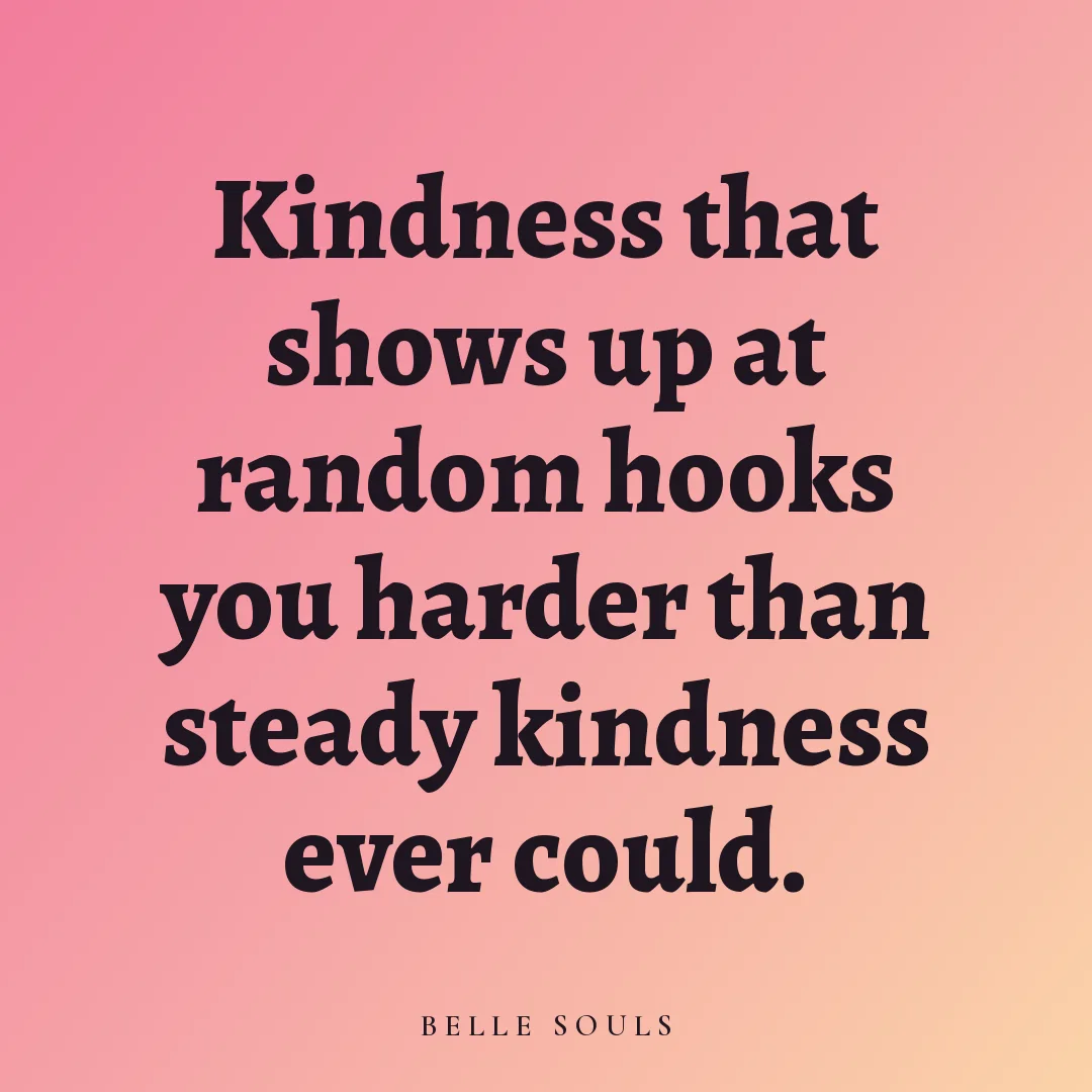 Kindness that shows up at random hooks you harder than steady kindness ever could.