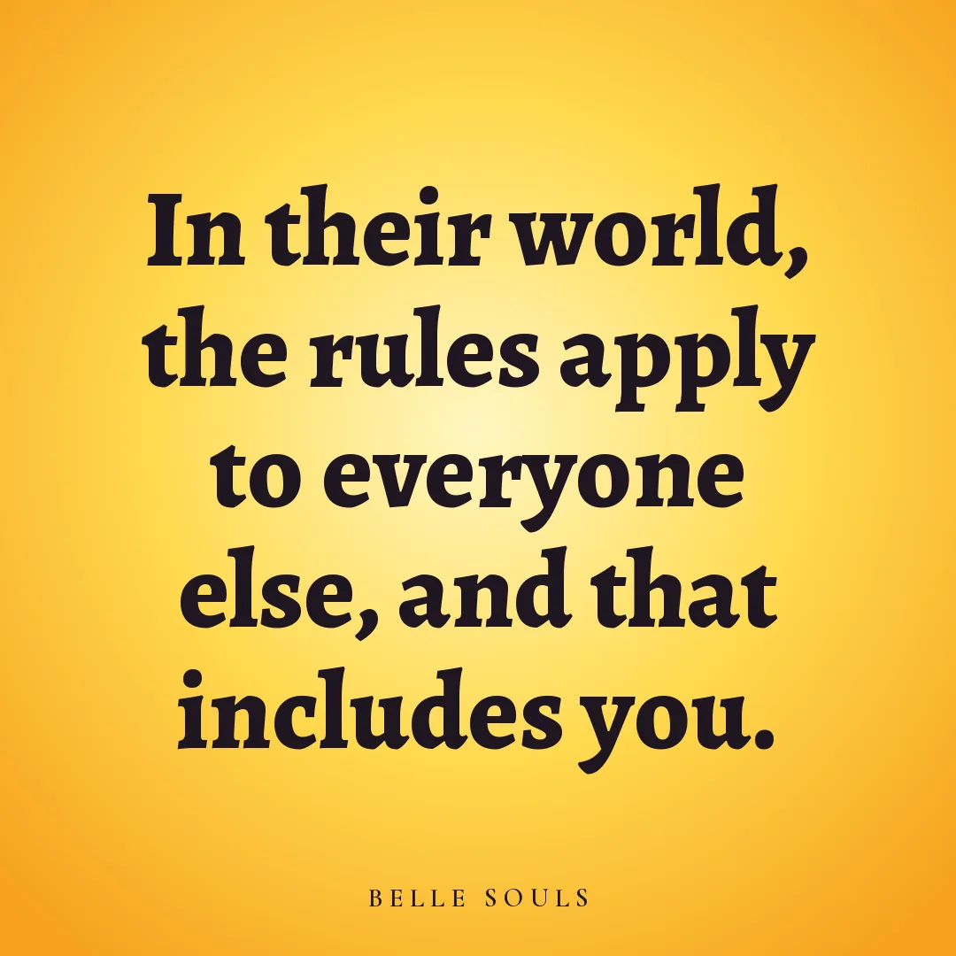 In their world, the rules apply to everyone else, and that includes you.