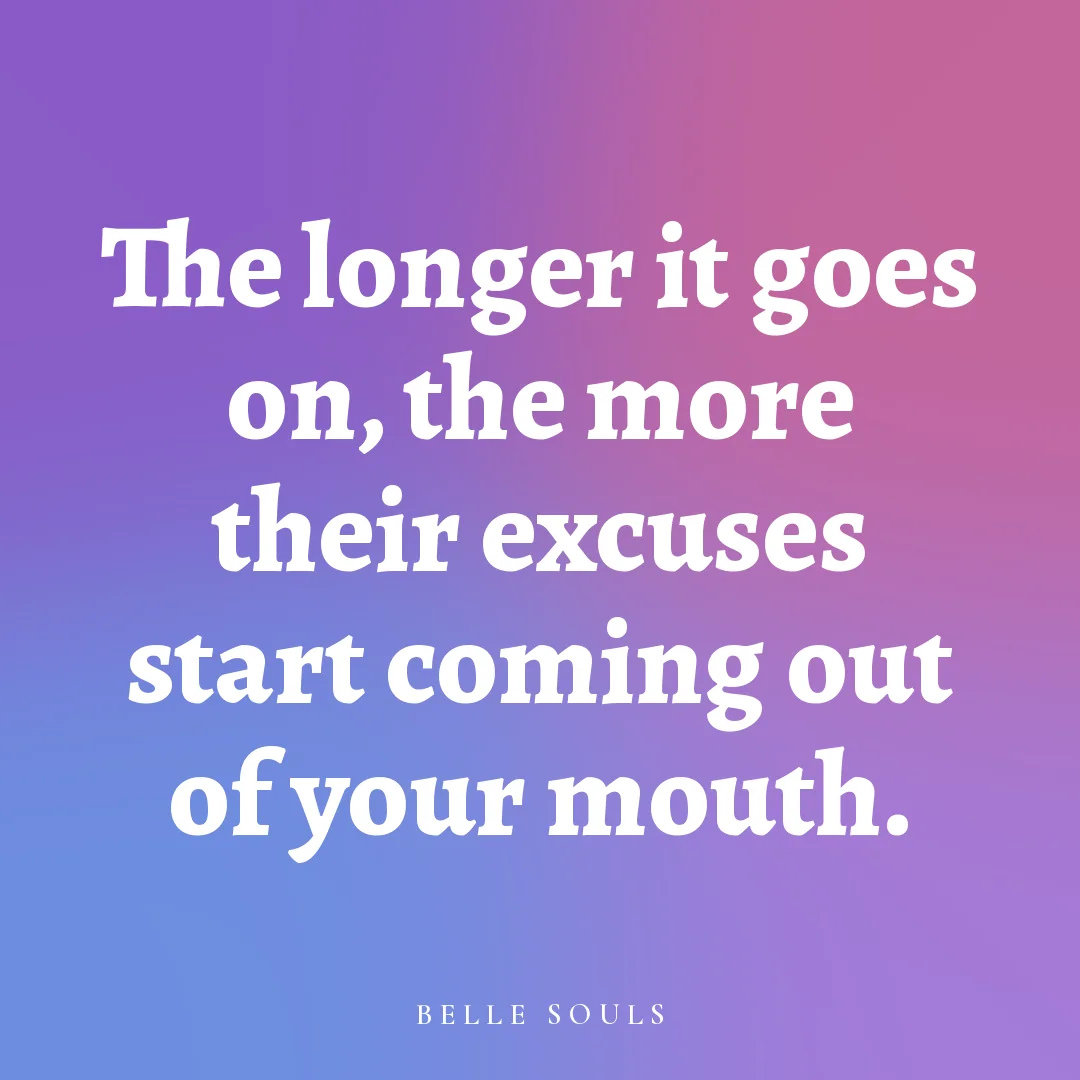 The longer it goes on, the more their excuses start coming out of your mouth.
