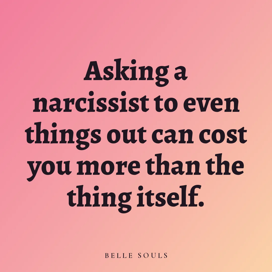 Asking a narcissist to even things out can cost you more than the thing itself.