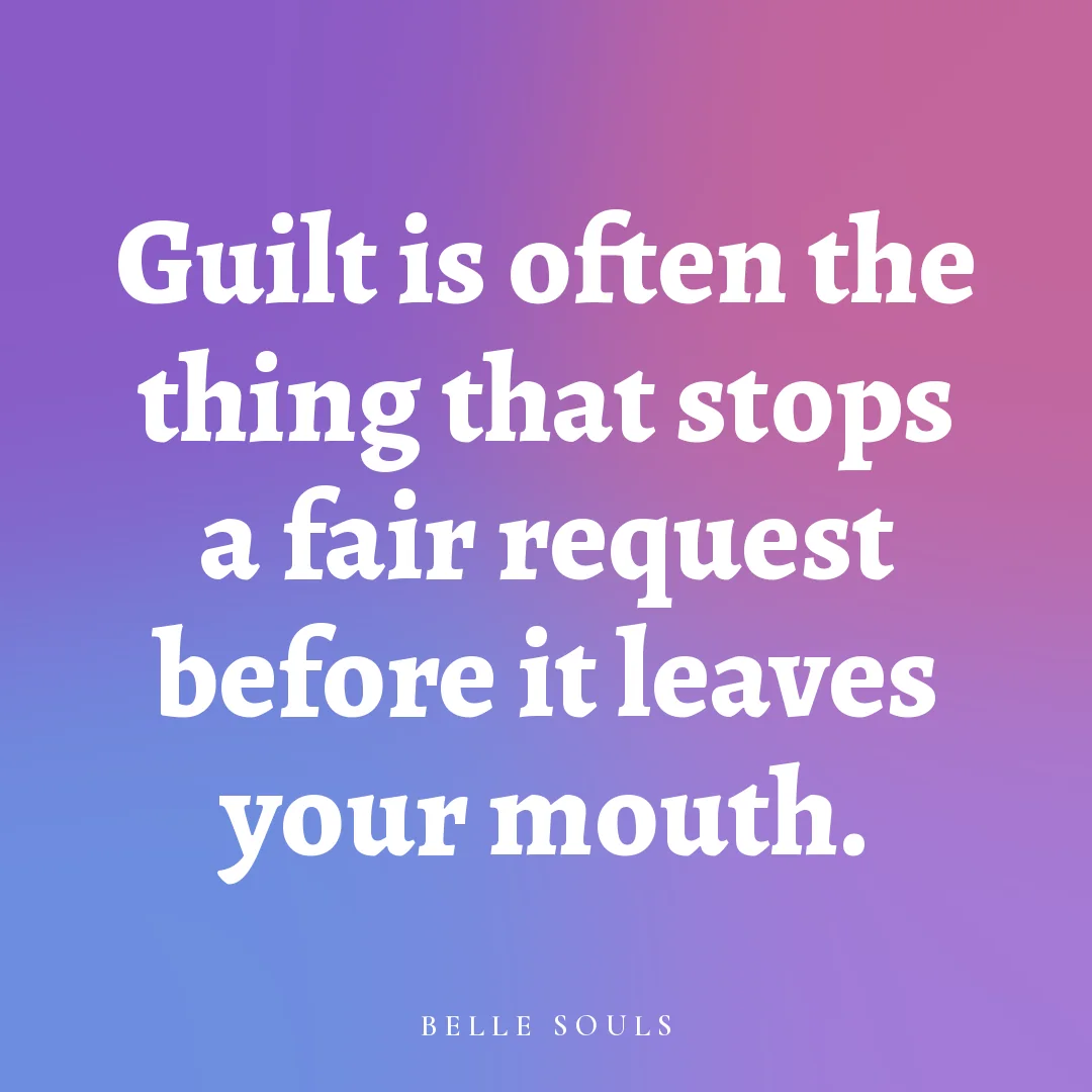 Guilt is often the thing that stops a fair request before it leaves your mouth.