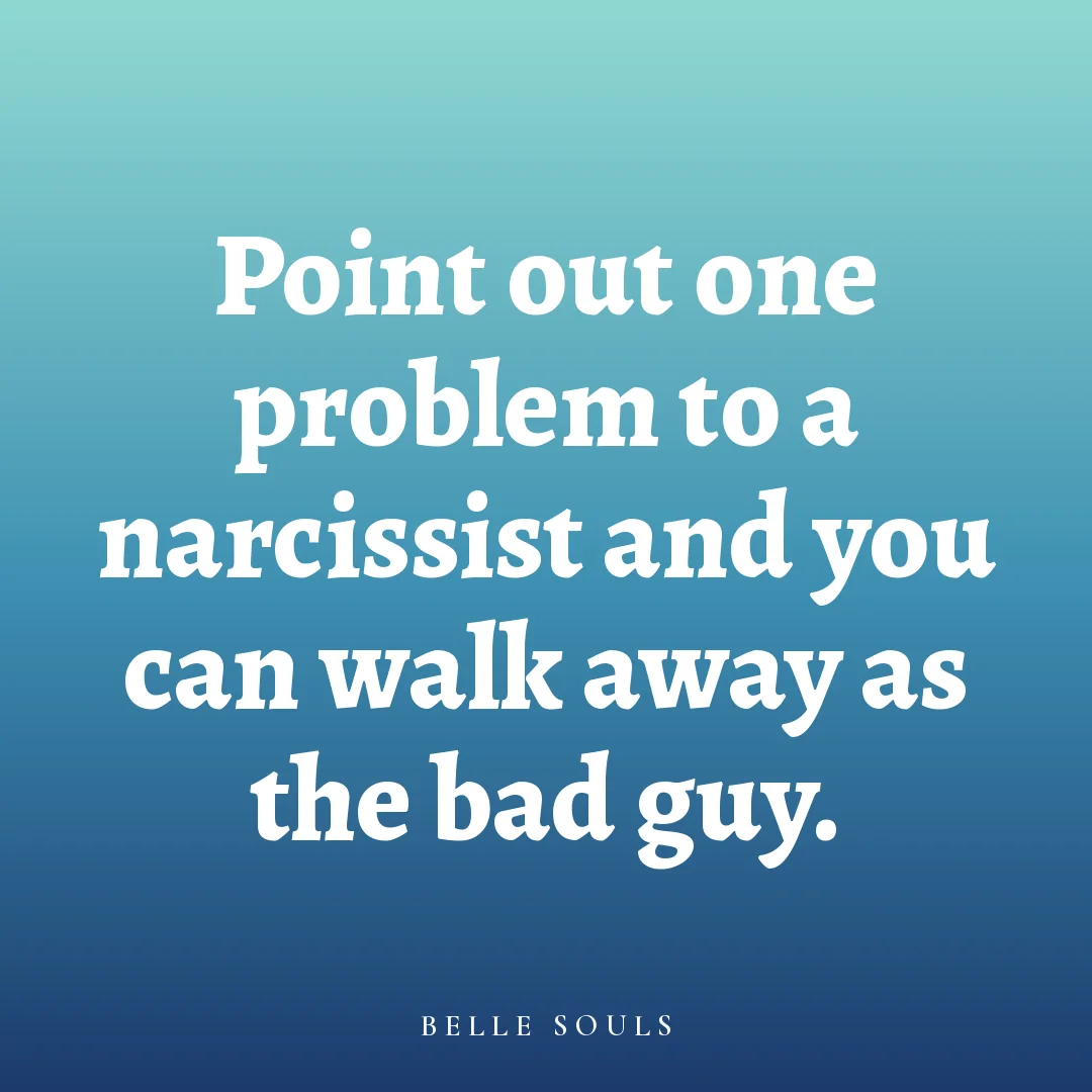 Point out one problem to a narcissist and you can walk away as the bad guy.