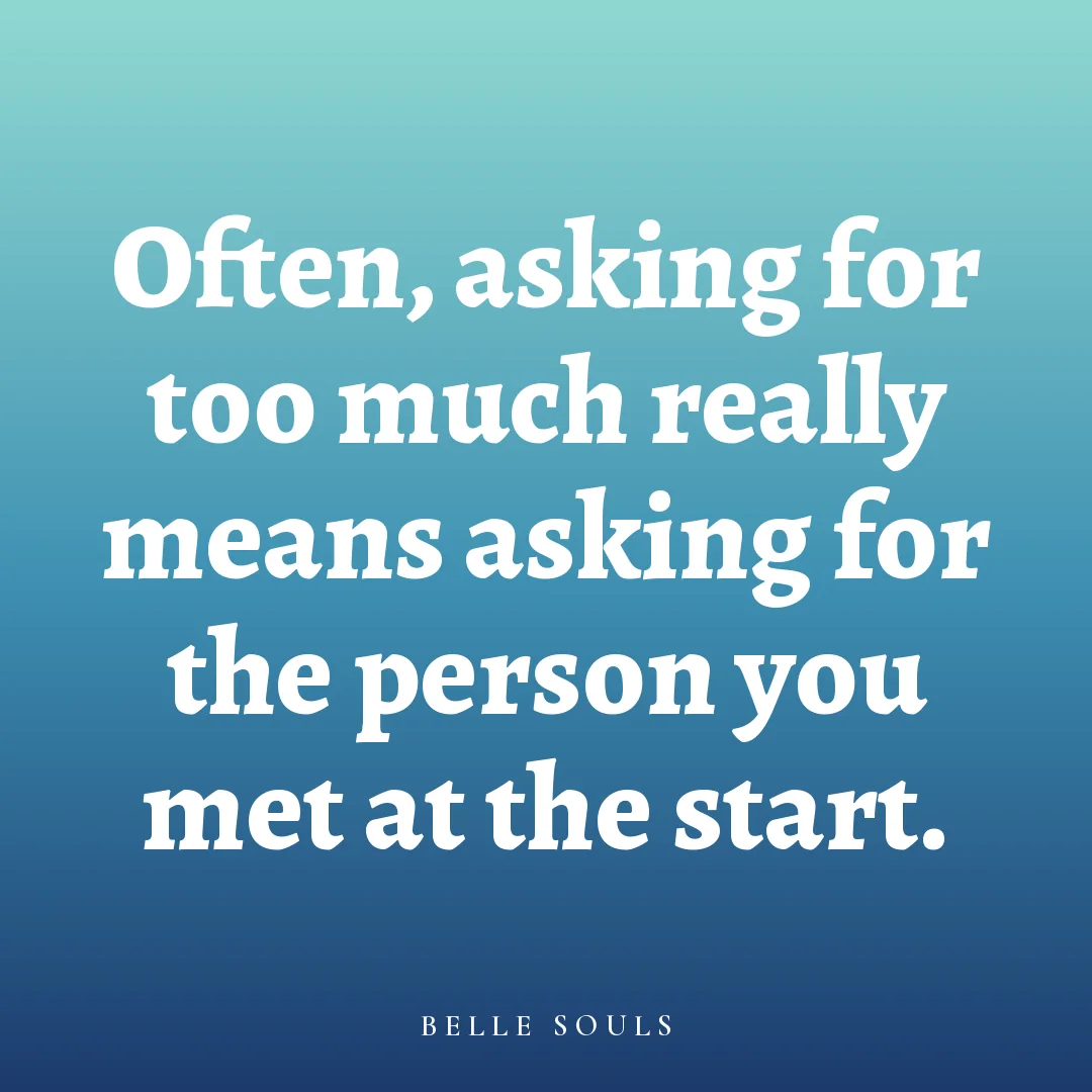 Often, asking for too much really means asking for the person you met at the start.