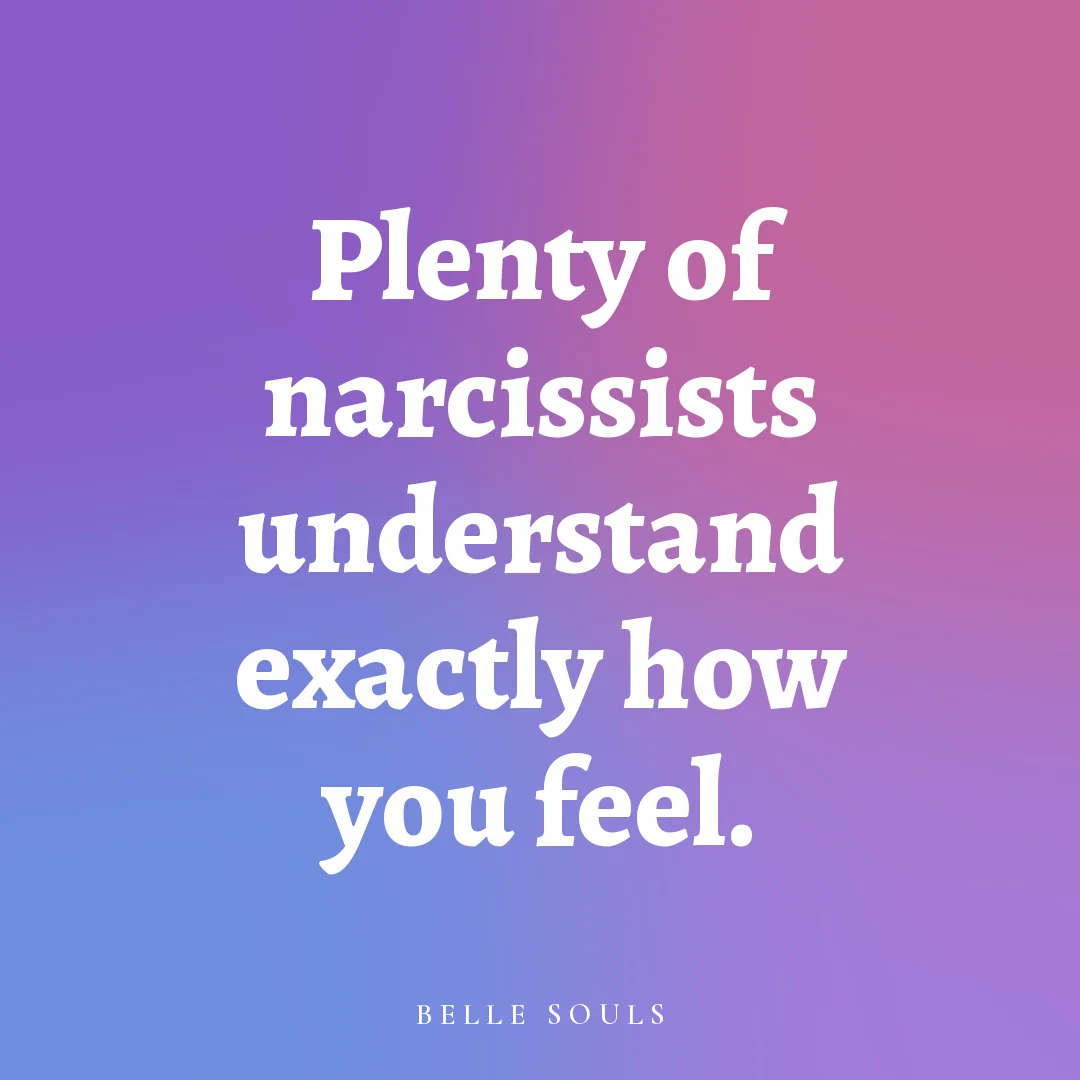 Plenty of narcissists understand exactly how you feel.