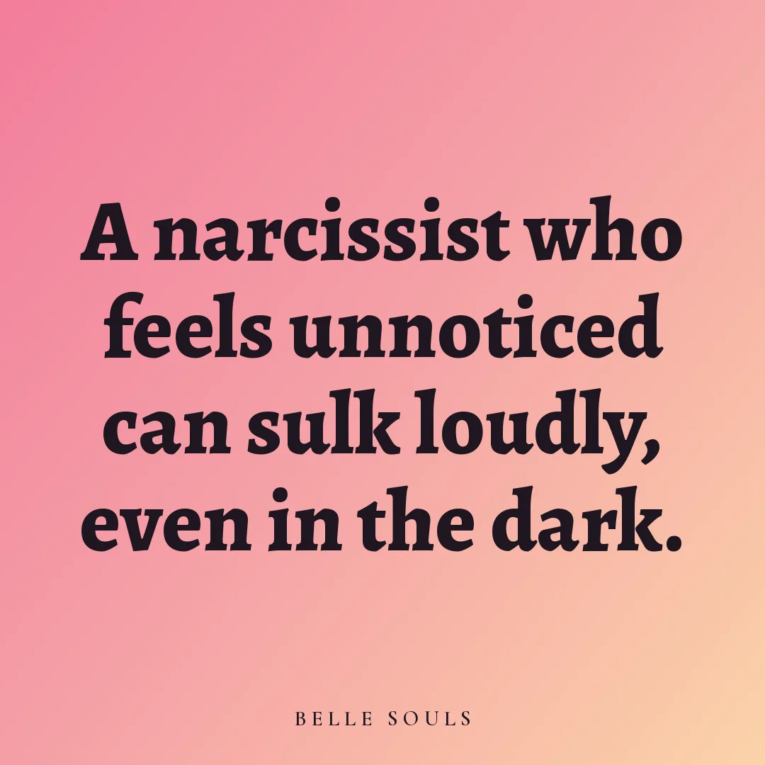 A narcissist who feels unnoticed can sulk loudly, even in the dark.