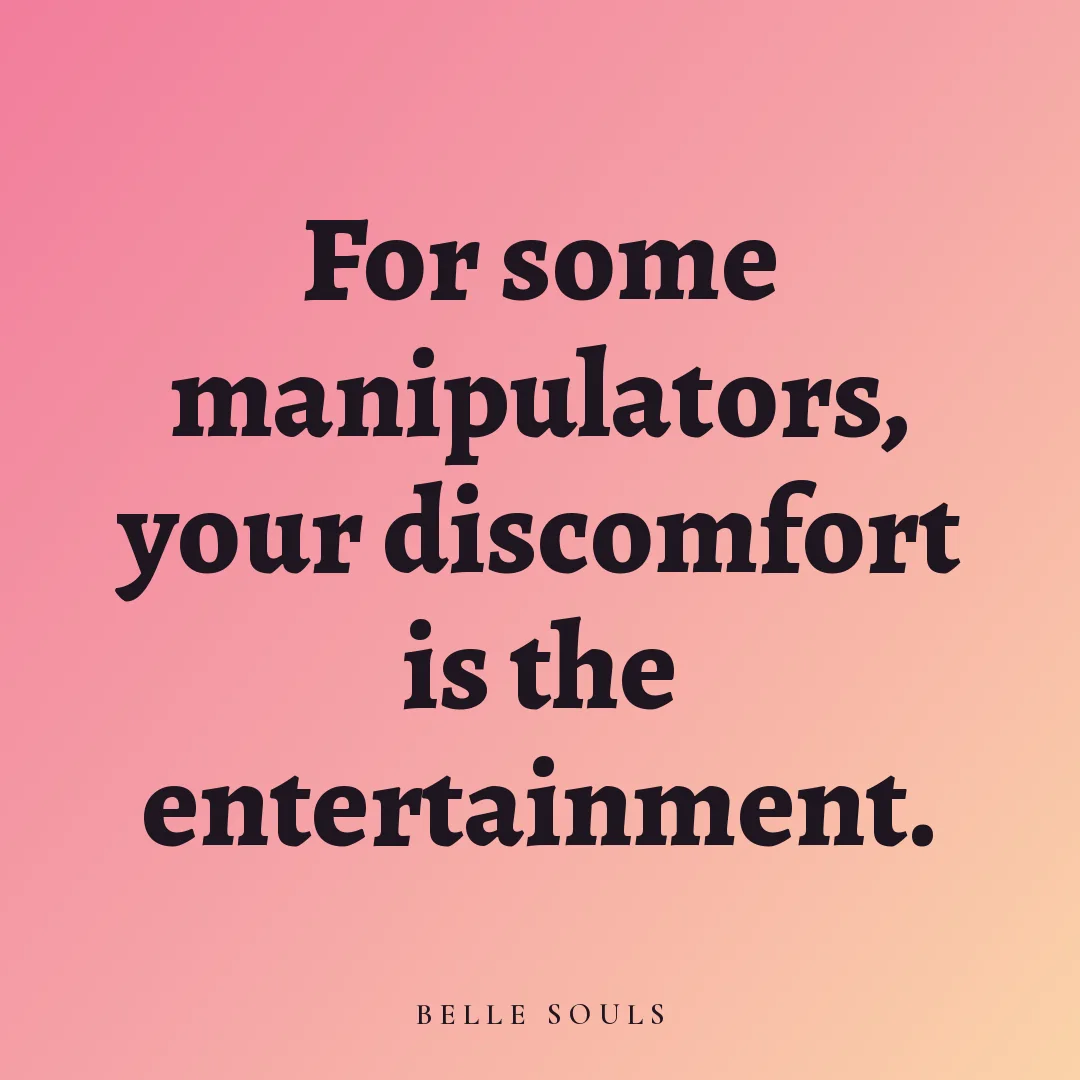For some manipulators, your discomfort is the entertainment.