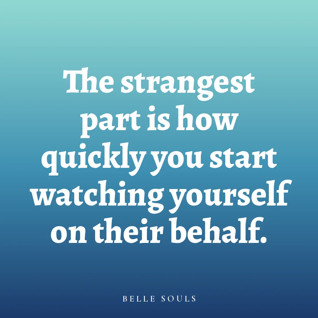 The strangest part is how quickly you start watching yourself on their behalf.