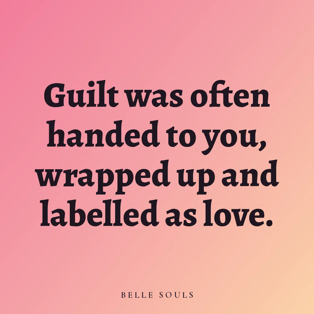 Guilt was often handed to you, wrapped up and labelled as love.
