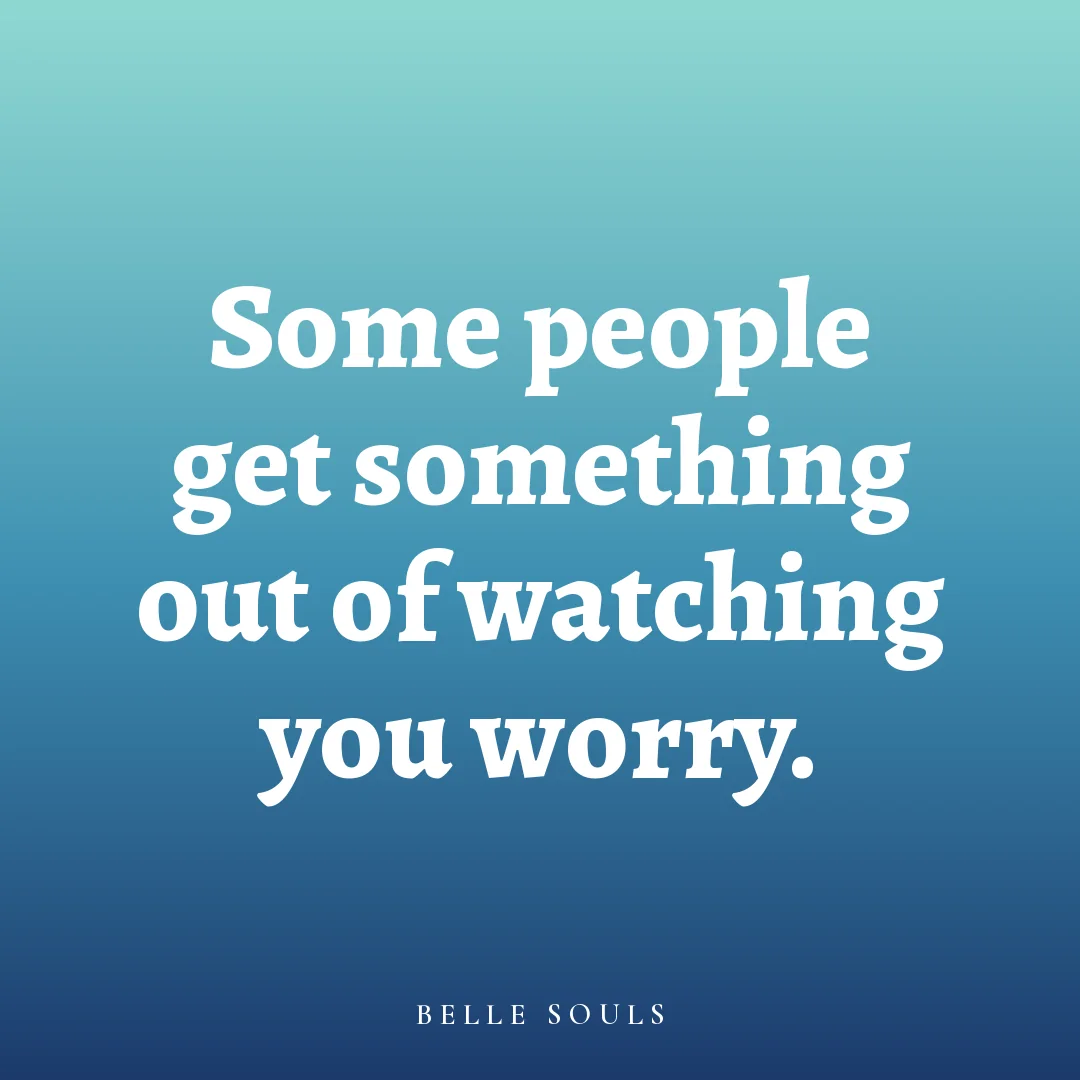 Some people get something out of watching you worry.