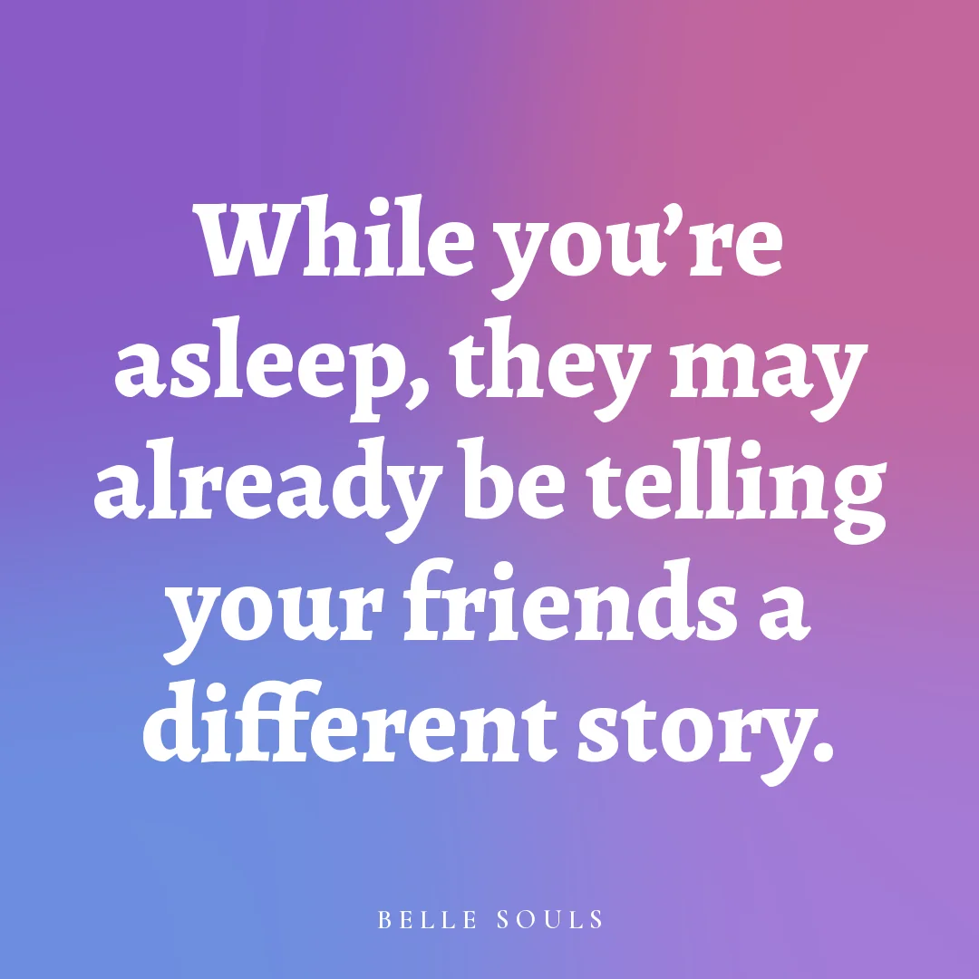 While you're asleep, they may already be telling your friends a different story.