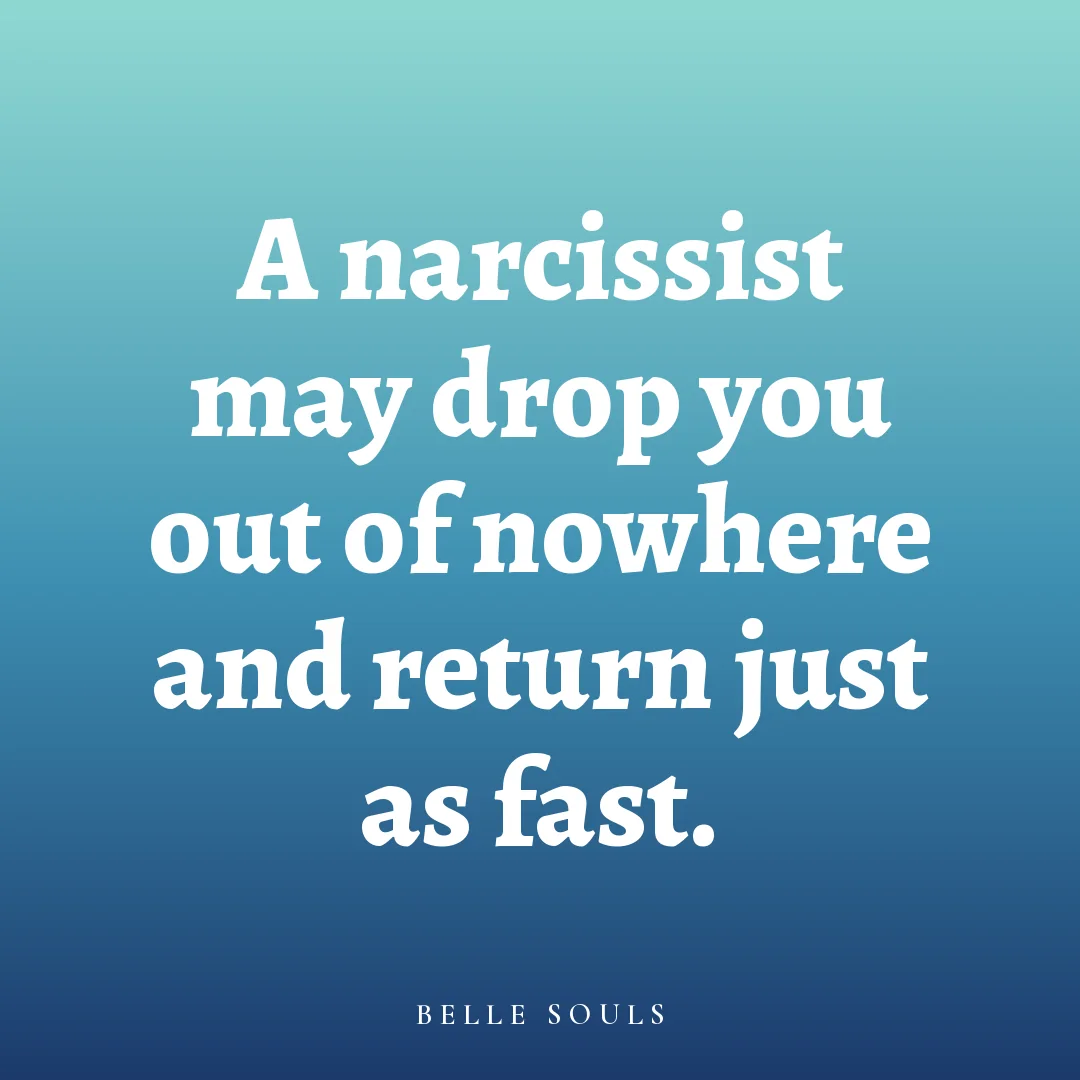 A narcissist may drop you out of nowhere and return just as fast.