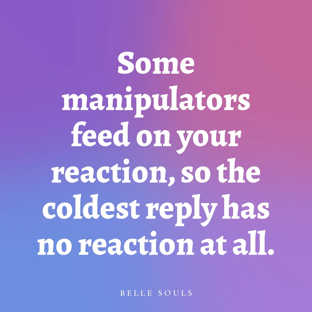 Some manipulators feed on your reaction, so the coldest reply has no reaction at all.