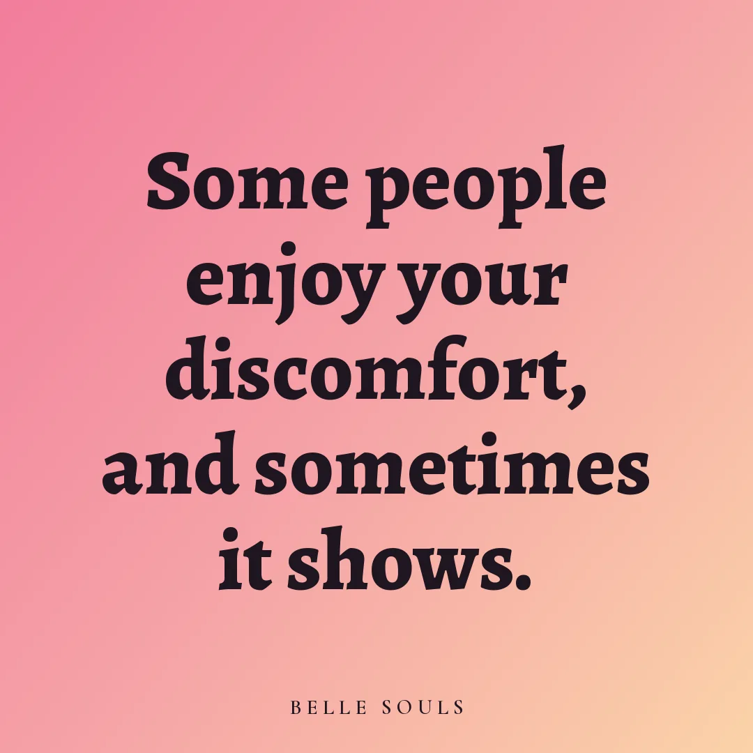 Some people enjoy your discomfort, and sometimes it shows.