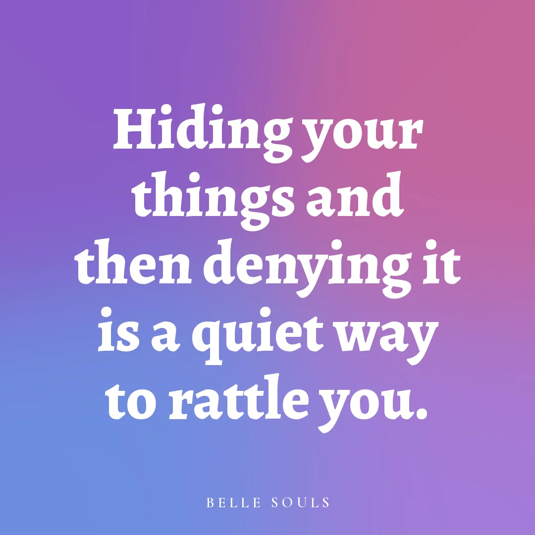 Hiding your things and then denying it is a quiet way to rattle you.
