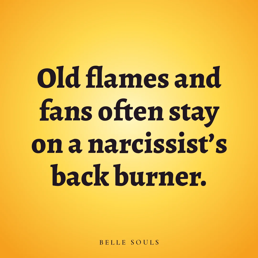 Old flames and fans often stay on a narcissist's back burner.