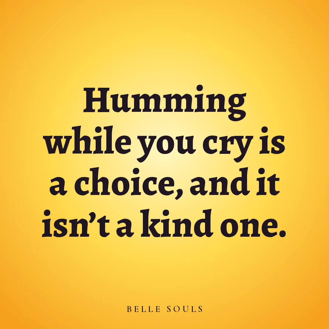 Humming while you cry is a choice, and it isn't a kind one.