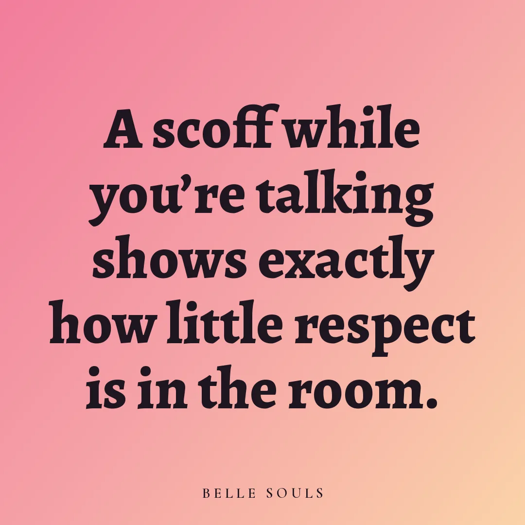 A scoff while you're talking shows exactly how little respect is in the room.