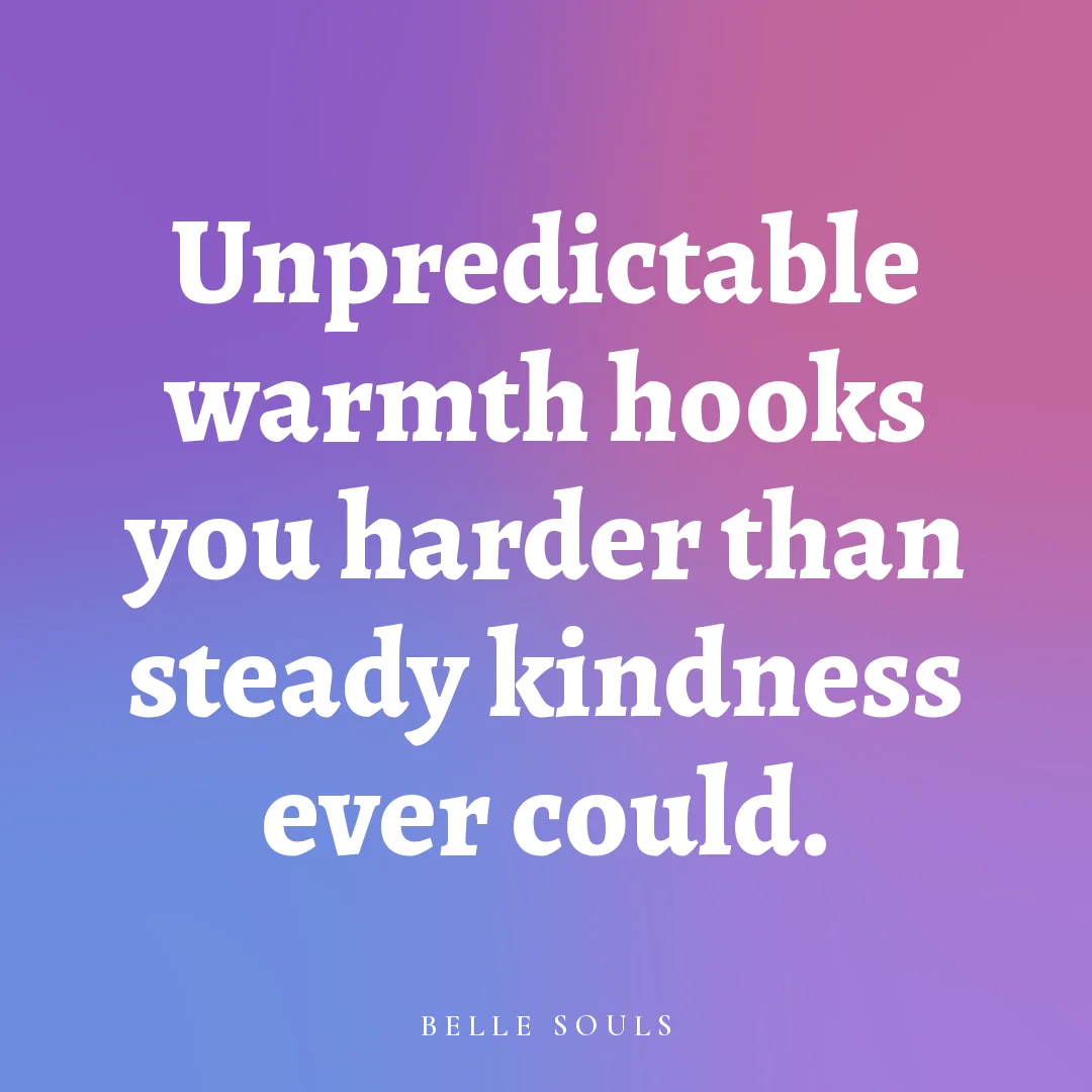 Unpredictable warmth hooks you harder than steady kindness ever could.