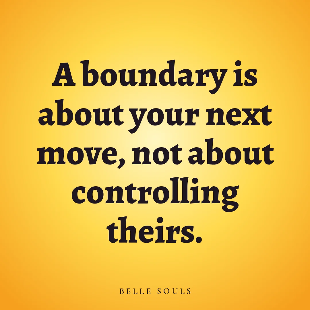 A boundary is about your next move, not about controlling theirs.