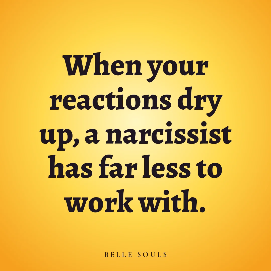 When your reactions dry up, a narcissist has far less to work with.