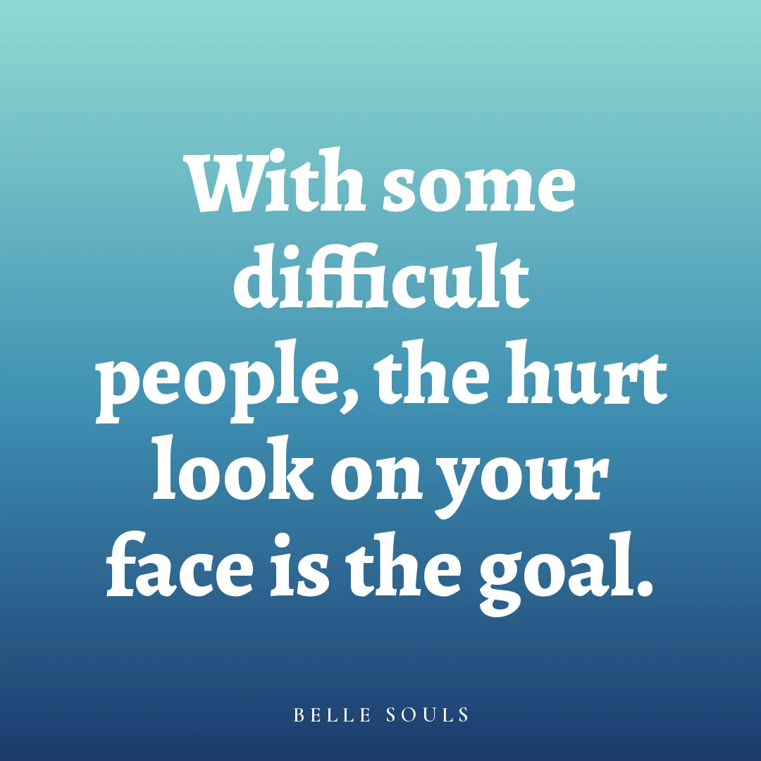 With some difficult people, the hurt look on your face is the goal.
