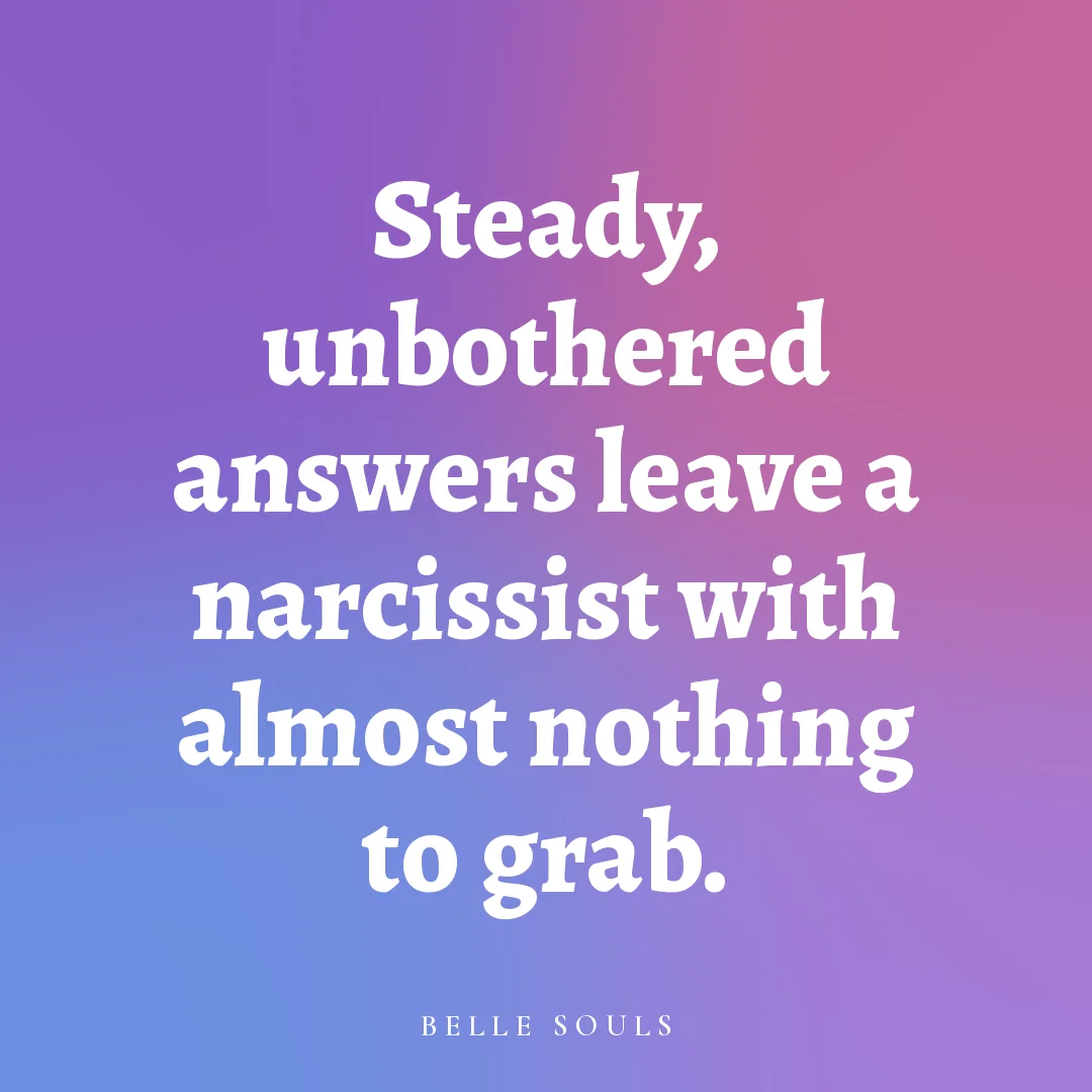 Steady, unbothered answers leave a narcissist with almost nothing to grab.