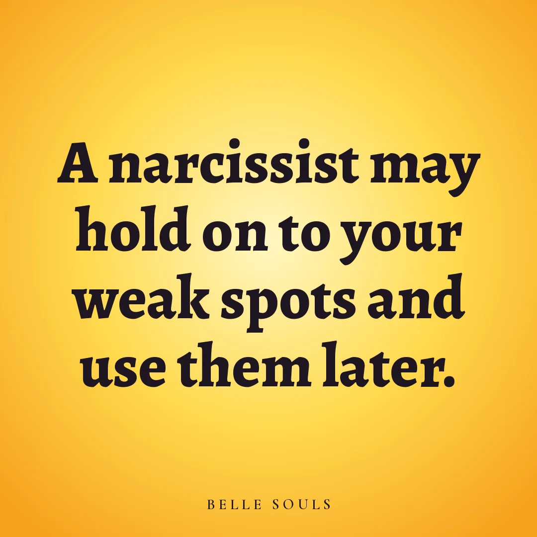 A narcissist may hold on to your weak spots and use them later.