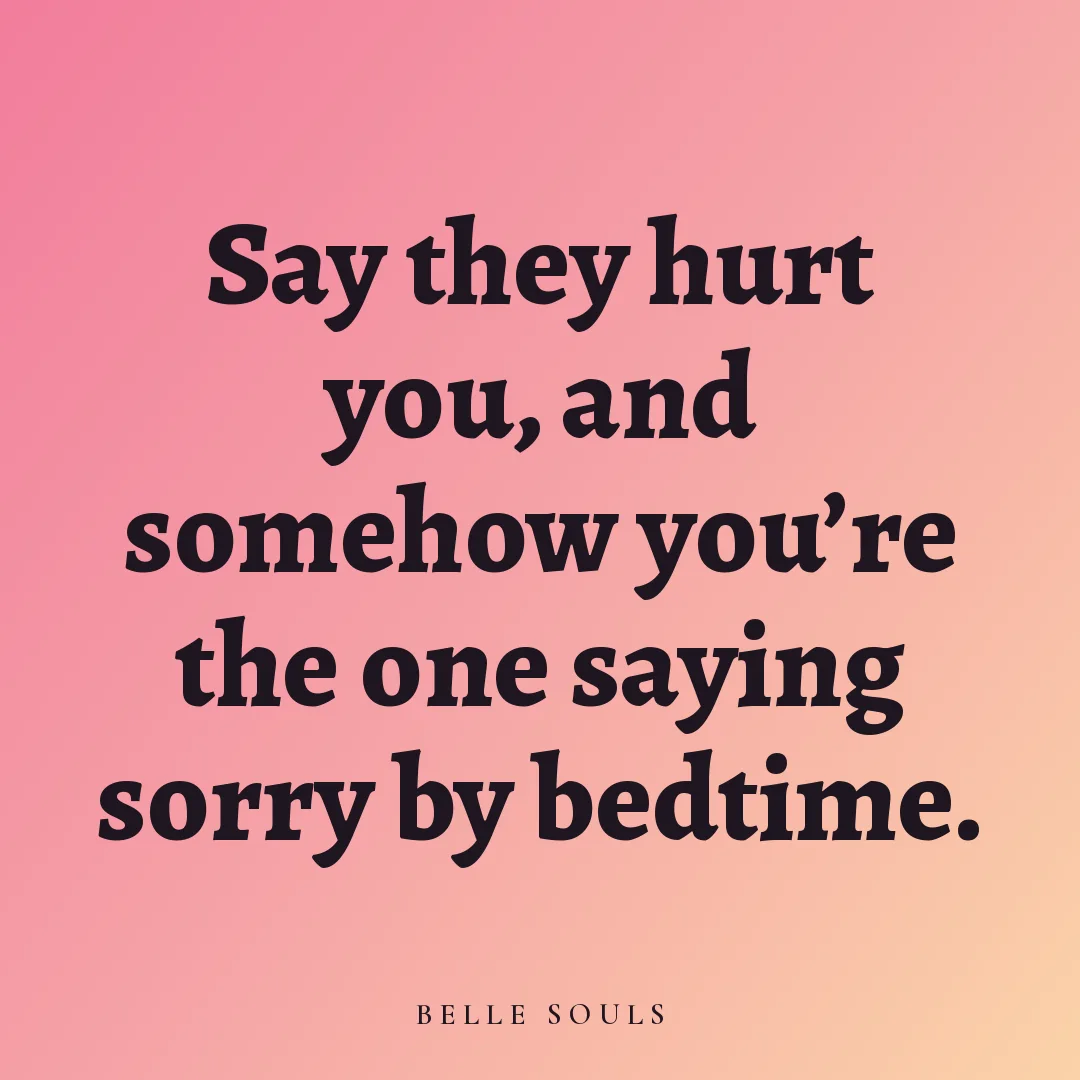 Say they hurt you, and somehow you're the one saying sorry by bedtime.