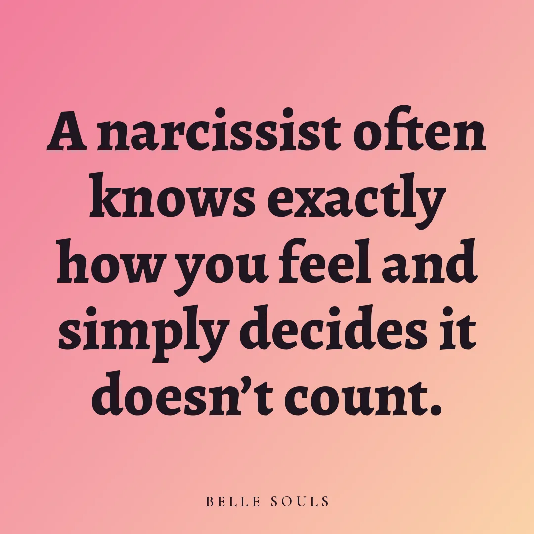 A narcissist often knows exactly how you feel and simply decides it doesn't count.