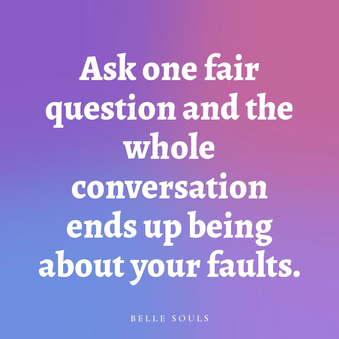 Ask one fair question and the whole conversation ends up being about your faults.