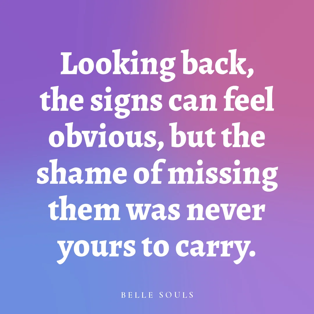 Looking back, the signs can feel obvious, but the shame of missing them was never yours to carry.