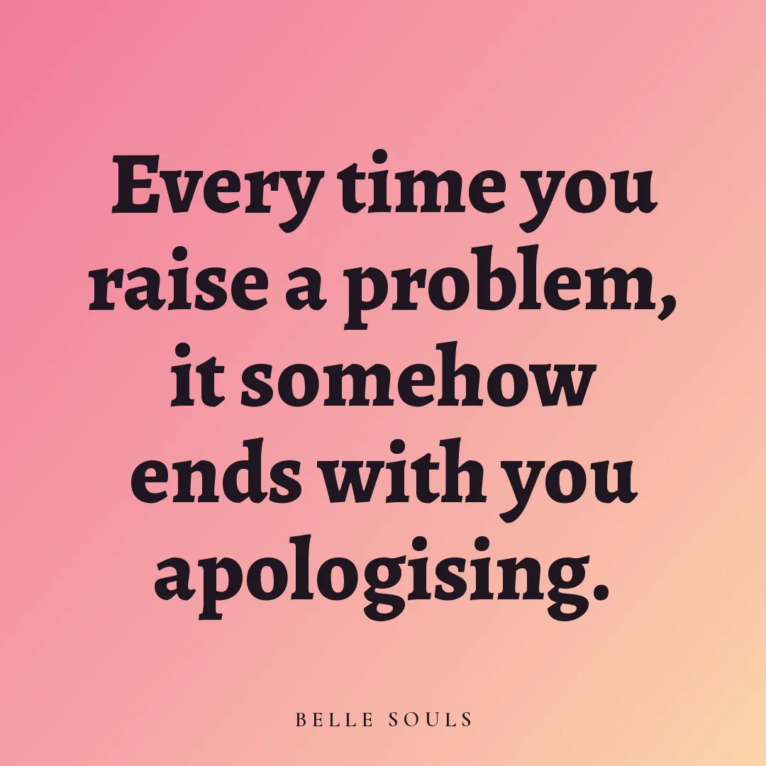 Every time you raise a problem, it somehow ends with you apologising.