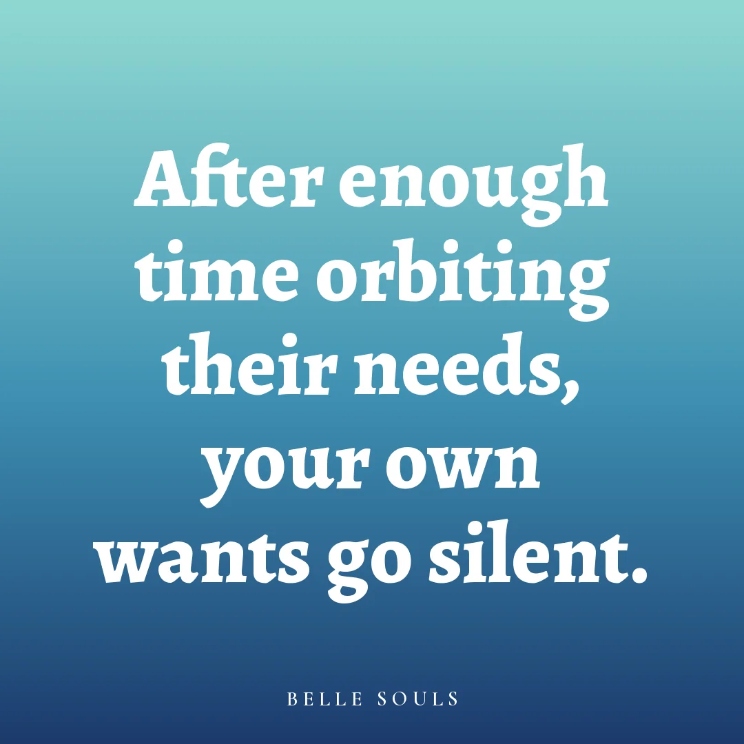 After enough time orbiting their needs, your own wants go silent.