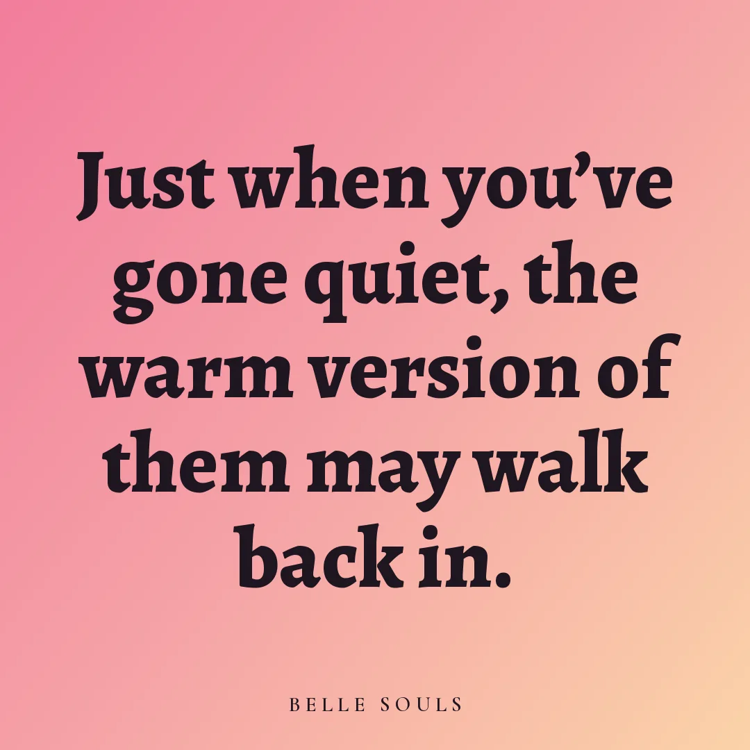 Just when you've gone quiet, the warm version of them may walk back in.